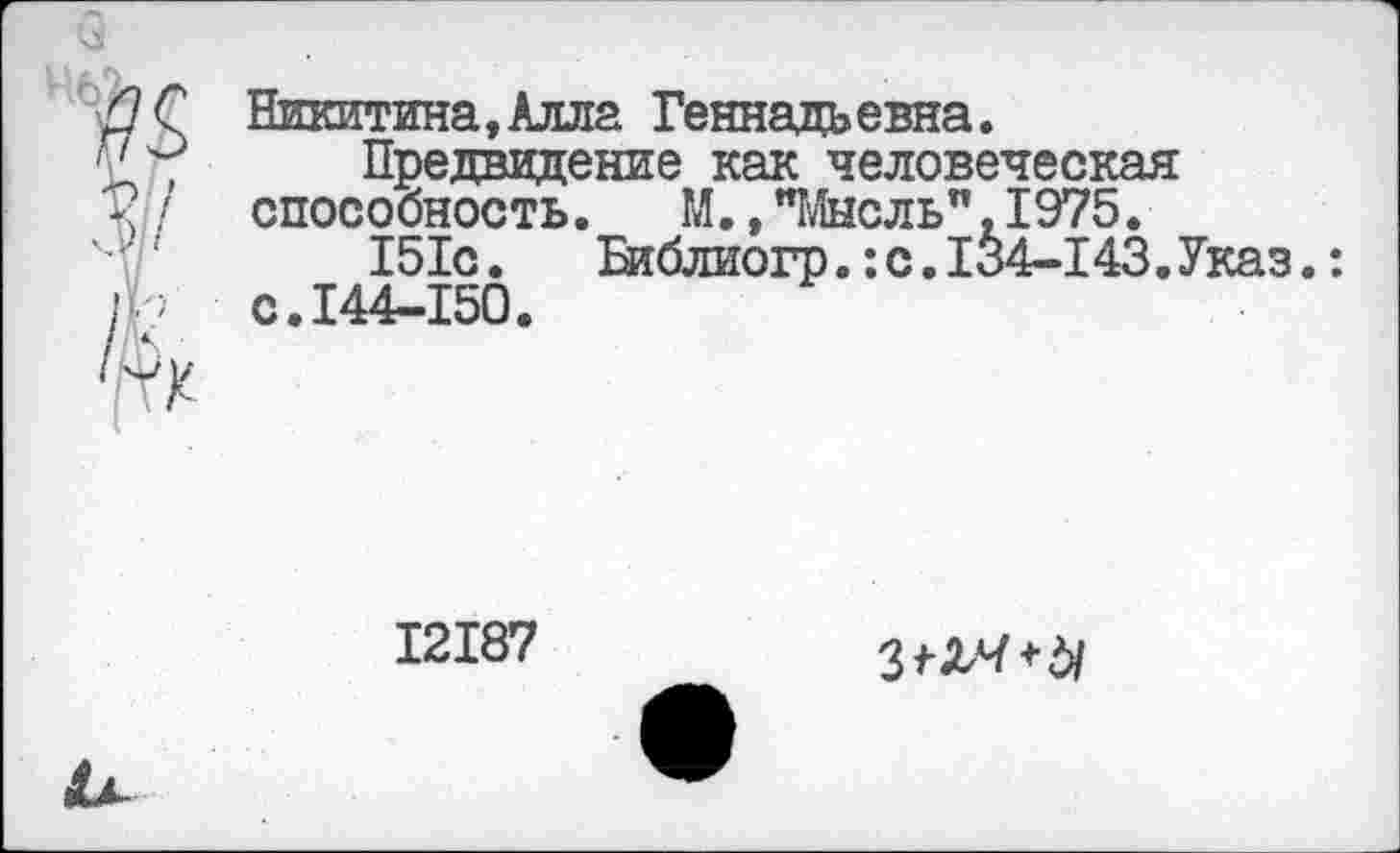 ﻿Никитина,Алла Геннадьевна.
Предвидение как человеческая способность. М.,"Мысль".1975.
151с.	Втблиогр.:с.I$4-143.Указ.:
с.144-150.
I2I87
3^+б/